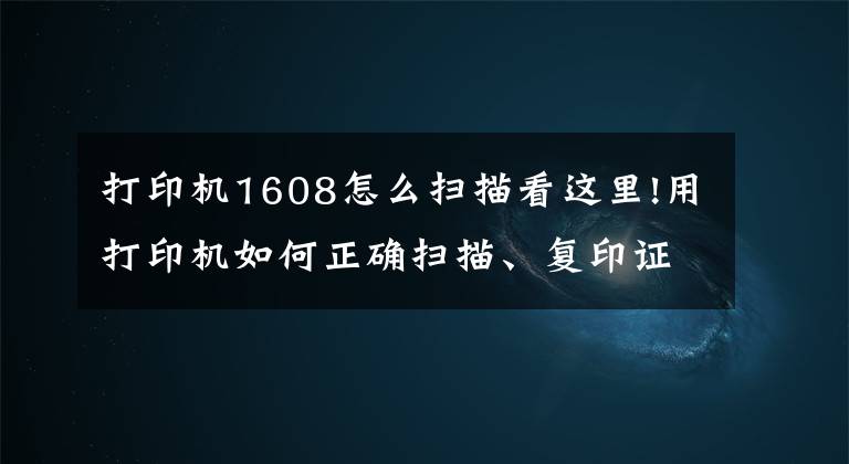 打印機(jī)1608怎么掃描看這里!用打印機(jī)如何正確掃描、復(fù)印證件？這幾個(gè)實(shí)用技巧一看就懂