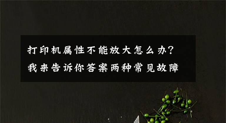 打印機屬性不能放大怎么辦？我來告訴你答案兩種常見故障分解 帶你輕松搞定多功能一體機使用問題