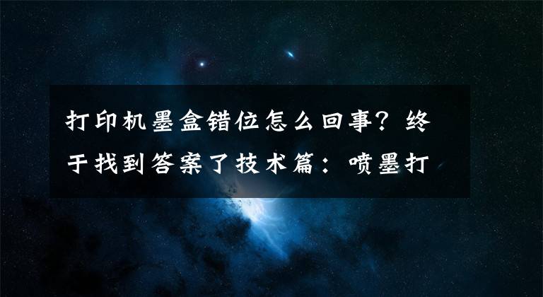 打印機(jī)墨盒錯(cuò)位怎么回事？終于找到答案了技術(shù)篇：噴墨打印機(jī)哪些屬于日常故障及解決辦法