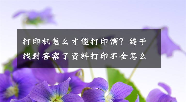 打印機(jī)怎么才能打印滿？終于找到答案了資料打印不全怎么辦，不會使用打印機(jī)怎么辦