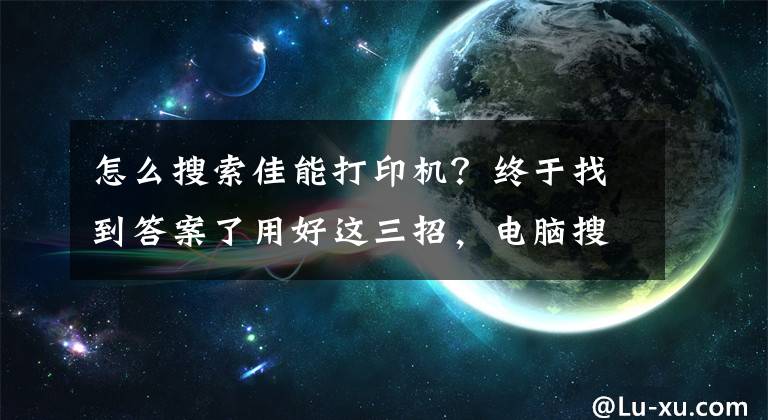 怎么搜索佳能打印機？終于找到答案了用好這三招，電腦搜索打印機設(shè)備很迅速