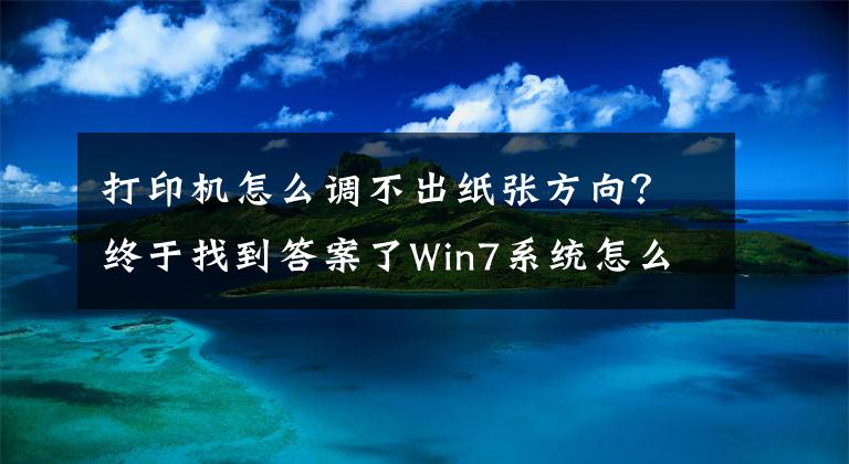 打印機(jī)怎么調(diào)不出紙張方向？終于找到答案了Win7系統(tǒng)怎么橫向打??？電腦設(shè)置橫向打印的方法