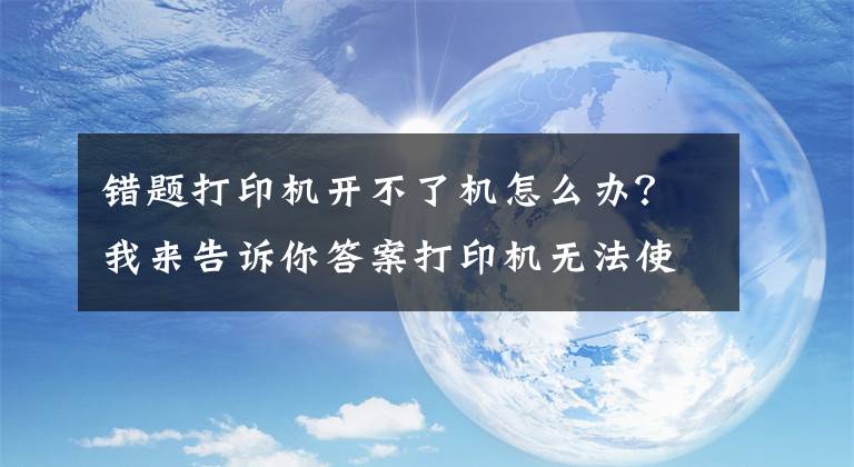 錯(cuò)題打印機(jī)開不了機(jī)怎么辦？我來告訴你答案打印機(jī)無法使用怎么辦？