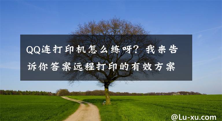 QQ連打印機(jī)怎么練呀？我來(lái)告訴你答案遠(yuǎn)程打印的有效方案