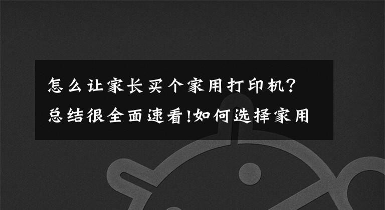 怎么讓家長買個家用打印機？總結(jié)很全面速看!如何選擇家用打印機