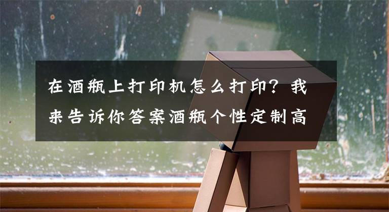 在酒瓶上打印機(jī)怎么打?。课襾砀嬖V你答案酒瓶個(gè)性定制高速旋轉(zhuǎn)打印機(jī)