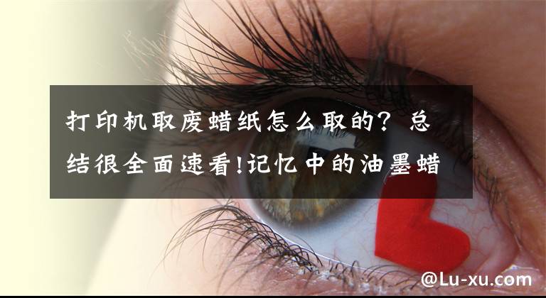 打印機(jī)取廢蠟紙怎么取的？總結(jié)很全面速看!記憶中的油墨蠟紙香