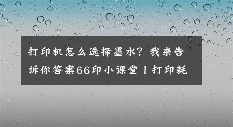 打印機(jī)怎么選擇墨水？我來(lái)告訴你答案66印小課堂丨打印耗材知多少