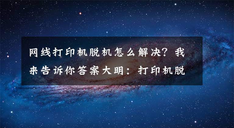 網(wǎng)線打印機(jī)脫機(jī)怎么解決？我來(lái)告訴你答案大明：打印機(jī)脫機(jī)怎么處理？教你方法，輕松解決