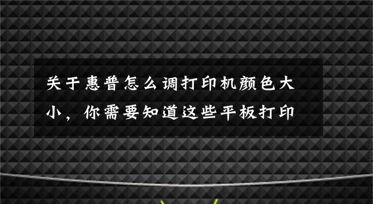 關(guān)于惠普怎么調(diào)打印機顏色大小，你需要知道這些平板打印機顏色調(diào)整