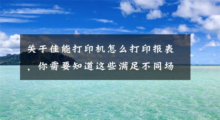 關(guān)于佳能打印機(jī)怎么打印報(bào)表，你需要知道這些滿足不同場(chǎng)景下辦公，佳能LBP8100n激光打印機(jī)為用戶帶來(lái)高效打印