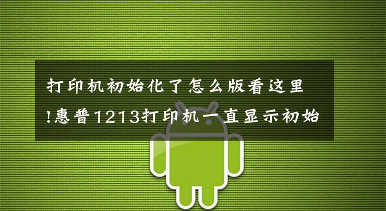 打印機(jī)初始化了怎么版看這里!惠普1213打印機(jī)一直顯示初始化是什么原因