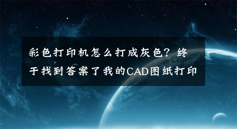 彩色打印機(jī)怎么打成灰色？終于找到答案了我的CAD圖紙打印出來的線怎么那么虛 后來知道原因了