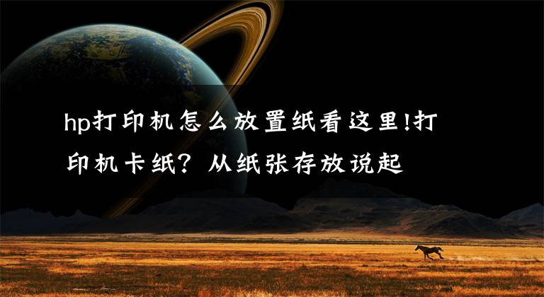 hp打印機(jī)怎么放置紙看這里!打印機(jī)卡紙？從紙張存放說(shuō)起