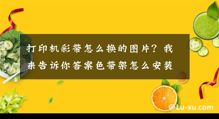 打印機彩帶怎么換的圖片？我來告訴你答案色帶架怎么安裝 發(fā)票打印機色帶架怎么換