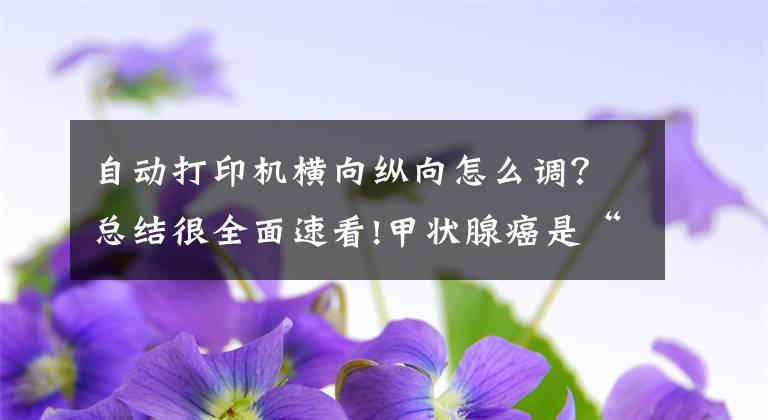 自動(dòng)打印機(jī)橫向縱向怎么調(diào)？總結(jié)很全面速看!甲狀腺癌是“懶癌”？別低估其威力