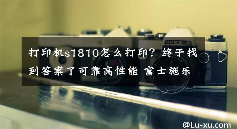 打印機(jī)s1810怎么打?。拷K于找到答案了可靠高性能 富士施樂S1810CPS京東暑促