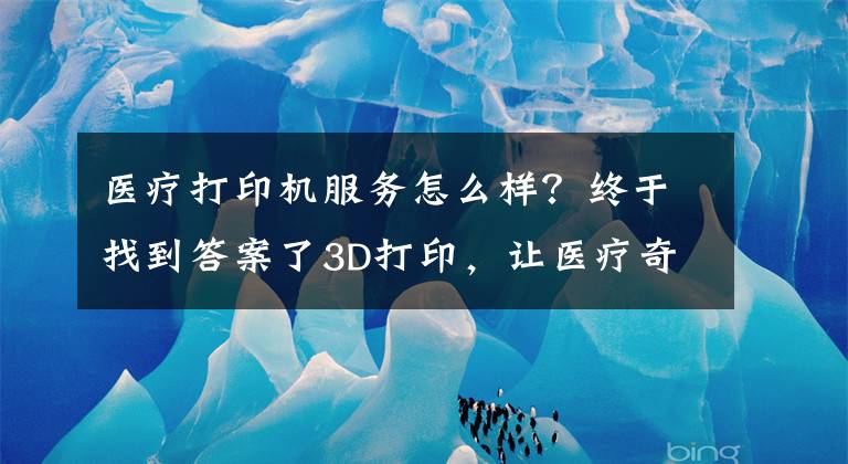 醫(yī)療打印機服務(wù)怎么樣？終于找到答案了3D打印，讓醫(yī)療奇跡變得栩栩如生