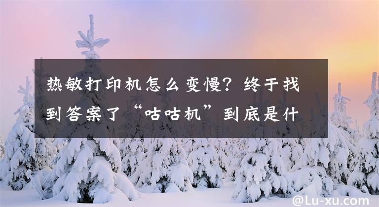 熱敏打印機怎么變慢？終于找到答案了“咕咕機”到底是什么打印機？熱敏打印機入門級常識要知道