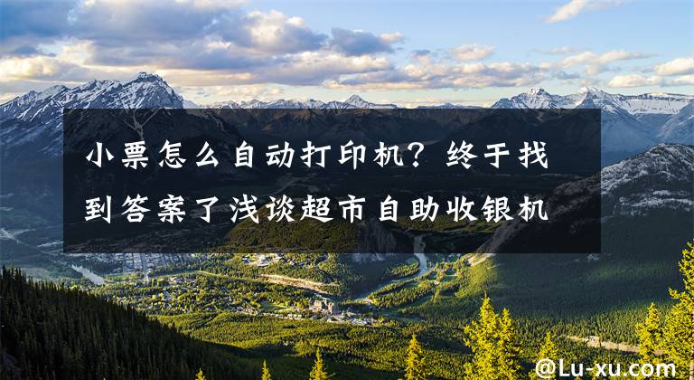 小票怎么自動打印機？終于找到答案了淺談超市自助收銀機的操作步驟？