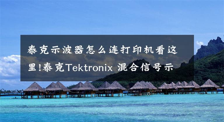 泰克示波器怎么連打印機(jī)看這里!泰克Tektronix 混合信號(hào)示波器MSO4000B、DPO4000B系列