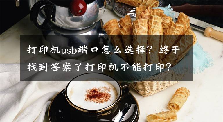 打印機usb端口怎么選擇？終于找到答案了打印機不能打??？別急，答案在這