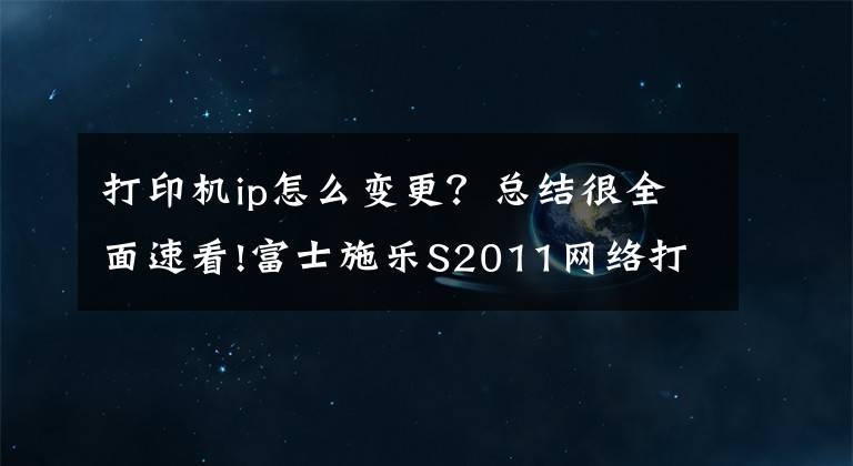 打印機(jī)ip怎么變更？總結(jié)很全面速看!富士施樂(lè)S2011網(wǎng)絡(luò)打印IP地址設(shè)置方法