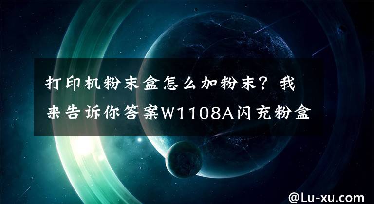 打印機粉末盒怎么加粉末？我來告訴你答案W1108A閃充粉盒充粉步驟指引