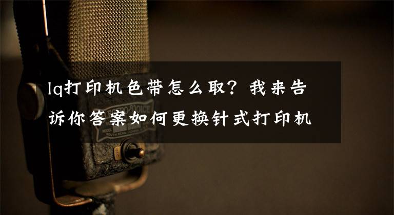 lq打印機(jī)色帶怎么??？我來(lái)告訴你答案如何更換針式打印機(jī)色帶？