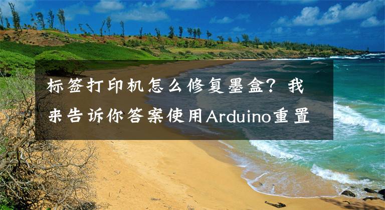 標簽打印機怎么修復墨盒？我來告訴你答案使用Arduino重置打印機的維護墨盒