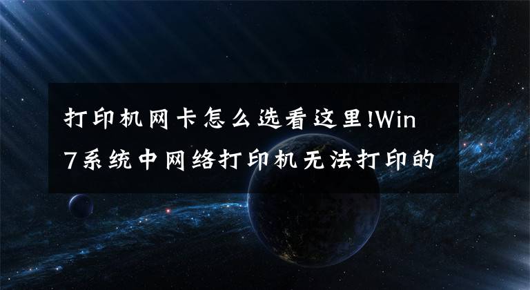 打印機(jī)網(wǎng)卡怎么選看這里!Win7系統(tǒng)中網(wǎng)絡(luò)打印機(jī)無法打印的解決方法