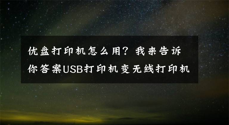 優(yōu)盤打印機怎么用？我來告訴你答案USB打印機變無線打印機，華為蘋果小米一鍵打印