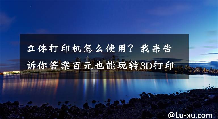 立體打印機怎么使用？我來告訴你答案百元也能玩轉(zhuǎn)3D打??？小樹3代3D打印機安裝調(diào)試