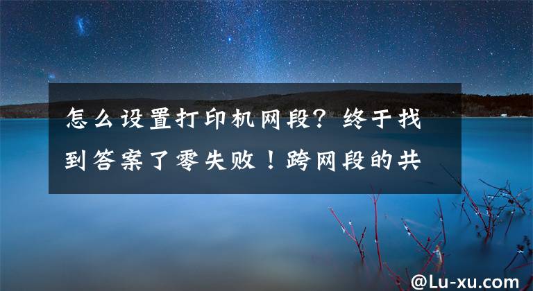 怎么設(shè)置打印機(jī)網(wǎng)段？終于找到答案了零失??！跨網(wǎng)段的共享打印機(jī)怎么連接