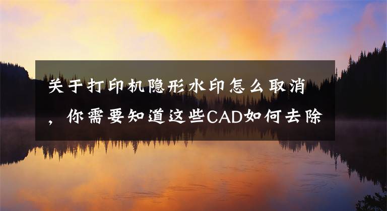 關(guān)于打印機隱形水印怎么取消，你需要知道這些CAD如何去除煩人的打印水?。?></a></div> <div   id=