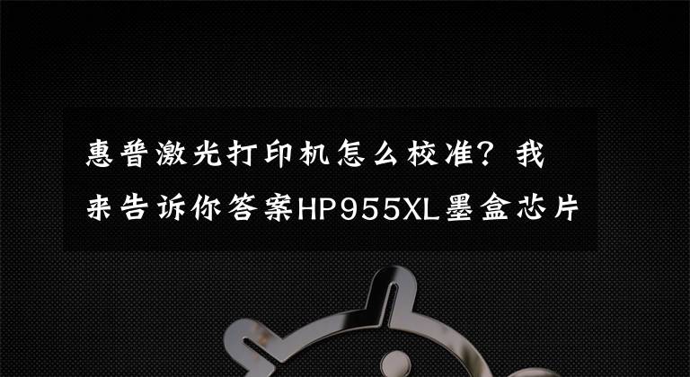 惠普激光打印機(jī)怎么校準(zhǔn)？我來(lái)告訴你答案HP955XL墨盒芯片不認(rèn)機(jī)？打印機(jī)固件更新先關(guān)了