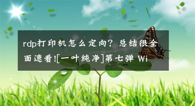 rdp打印機(jī)怎么定向？總結(jié)很全面速看![一葉純凈]第七彈 Windows 7 服務(wù)優(yōu)化篇