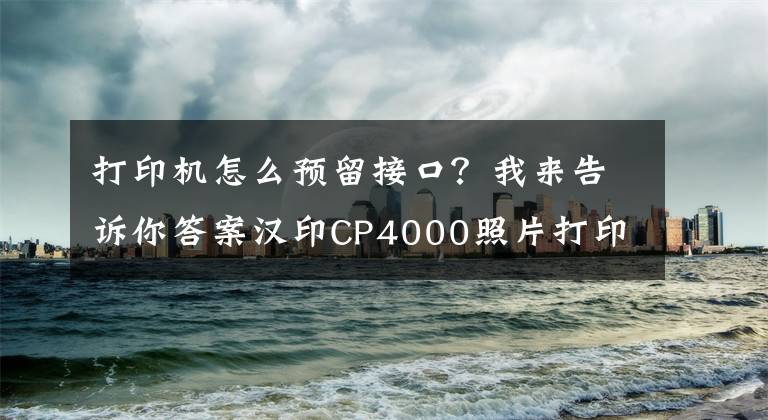 打印機(jī)怎么預(yù)留接口？我來告訴你答案漢印CP4000照片打印機(jī)：便捷操作，高清沖印