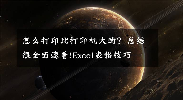 怎么打印比打印機大的？總結(jié)很全面速看!Excel表格技巧—Excel表格怎么放大打印