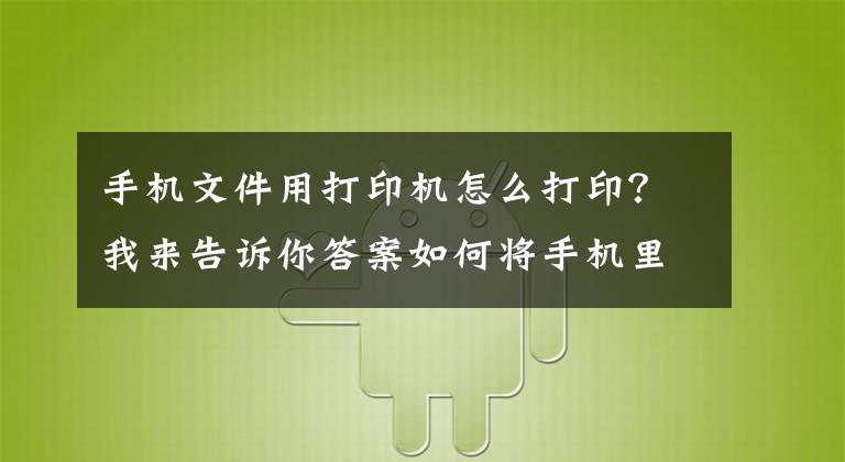 手機文件用打印機怎么打??？我來告訴你答案如何將手機里的文件打印出來？