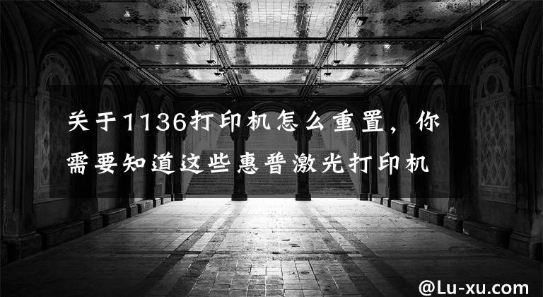 關(guān)于1136打印機(jī)怎么重置，你需要知道這些惠普激光打印機(jī)m1136加墨后提示燈任亮，是為什么