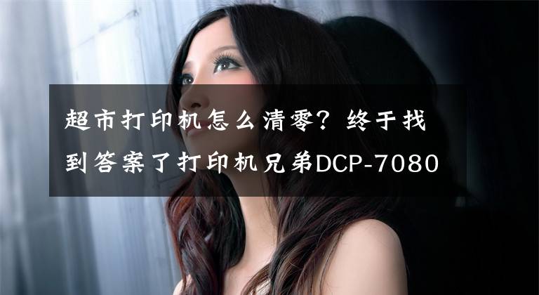 超市打印機怎么清零？終于找到答案了打印機兄弟DCP-7080提示墨粉用盡清零的技巧