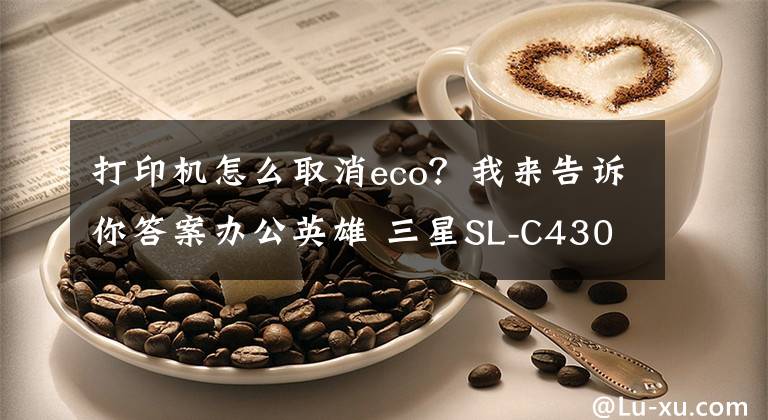 打印機怎么取消eco？我來告訴你答案辦公英雄 三星SL-C430W/480W系列打印機