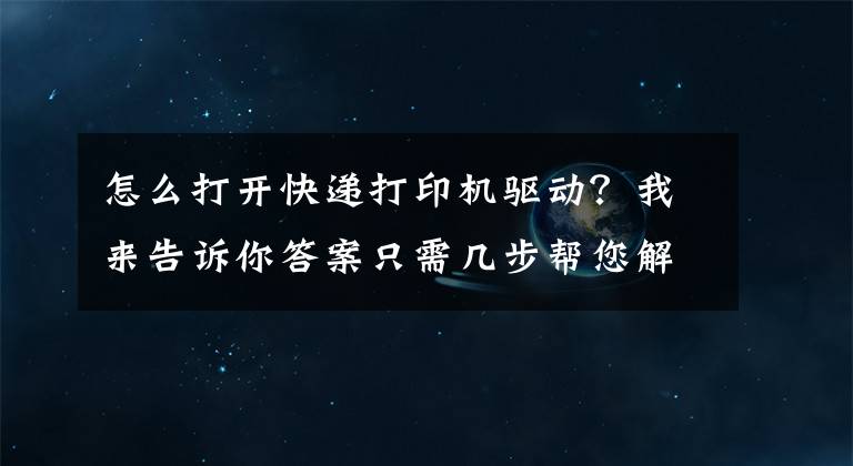 怎么打開快遞打印機(jī)驅(qū)動(dòng)？我來告訴你答案只需幾步幫您解決打印機(jī)驅(qū)動(dòng)問題