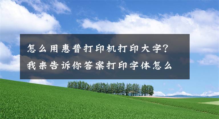 怎么用惠普打印機打印大字？我來告訴你答案打印字體怎么變大