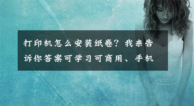 打印機(jī)怎么安裝紙卷？我來(lái)告訴你答案可學(xué)習(xí)可商用、手機(jī)電腦同步操控-漢印作業(yè)打印機(jī)U100