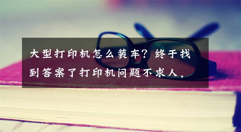 大型打印機怎么裝車？終于找到答案了打印機問題不求人，如何安裝打印機，打印機不工作了怎么辦