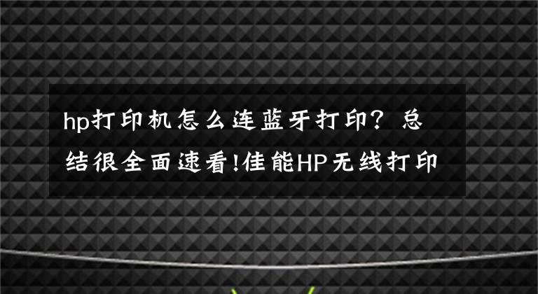 hp打印機怎么連藍(lán)牙打??？總結(jié)很全面速看!佳能HP無線打印機連接手機的方法