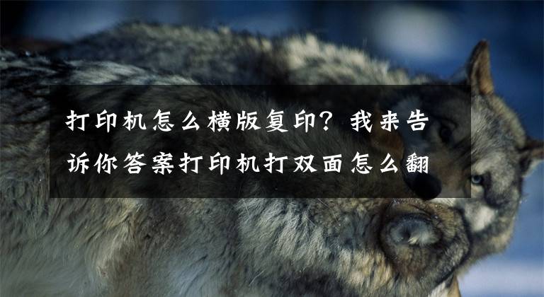 打印機怎么橫版復??？我來告訴你答案打印機打雙面怎么翻面？一分鐘教你橫向雙面打印