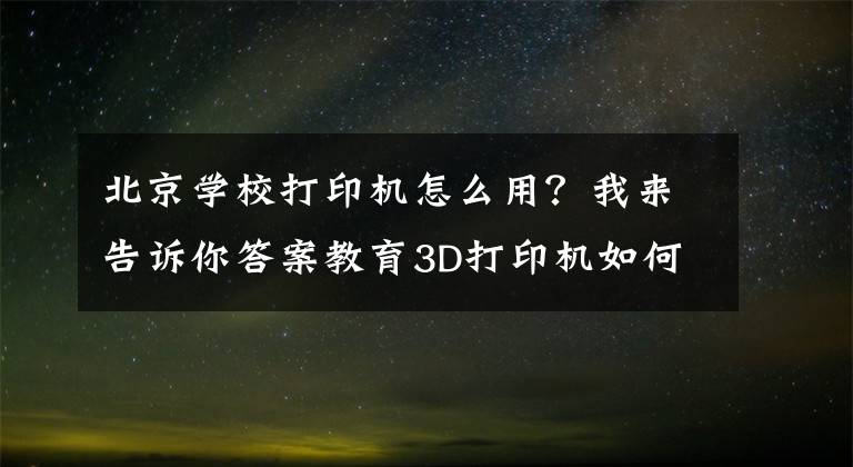 北京學(xué)校打印機(jī)怎么用？我來告訴你答案教育3D打印機(jī)如何在教育領(lǐng)域發(fā)揮它的作用呢？